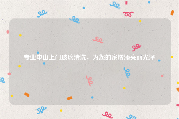 专业中山上门玻璃清洗，为您的家增添亮丽光泽
