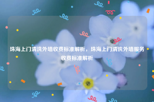 珠海上门清洗外墙收费标准解析，珠海上门清洗外墙服务收费标准解析