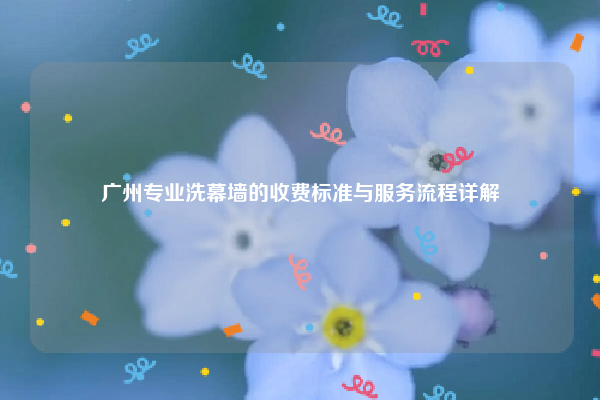 广州专业洗幕墙的收费标准与服务流程详解