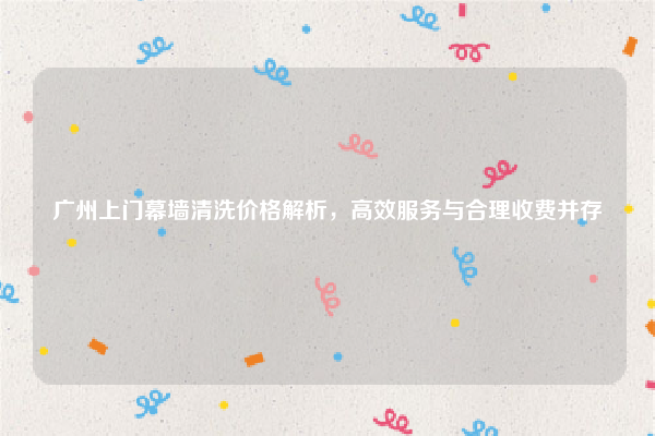 广州上门幕墙清洗价格解析，高效服务与合理收费并存
